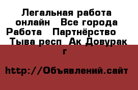 Легальная работа онлайн - Все города Работа » Партнёрство   . Тыва респ.,Ак-Довурак г.